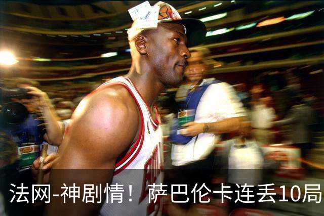 法网-神剧情！萨巴伦卡连丢10局+决胜盘吞蛋无缘四强
